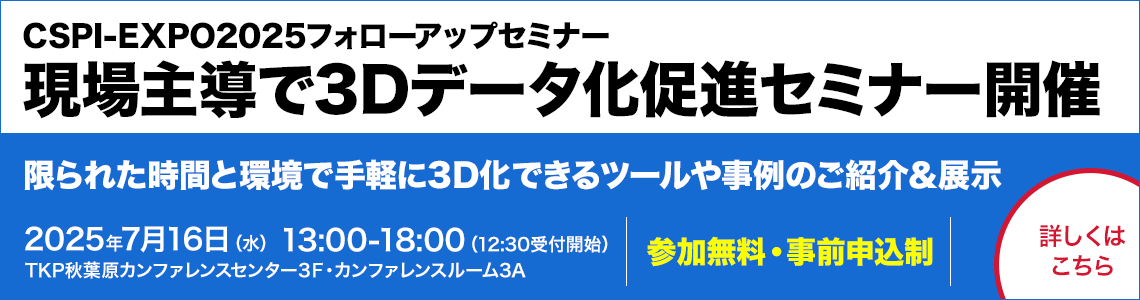 「現場主導で3Dデータ化促進セミナー」開催のご案内（CSPI-EXPO2025フォローアップセミナー）2025年7月16日（水）13時から18時までTKP秋葉原カンファレンスセンター ルーム4Aにて